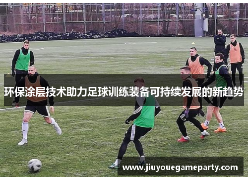 环保涂层技术助力足球训练装备可持续发展的新趋势